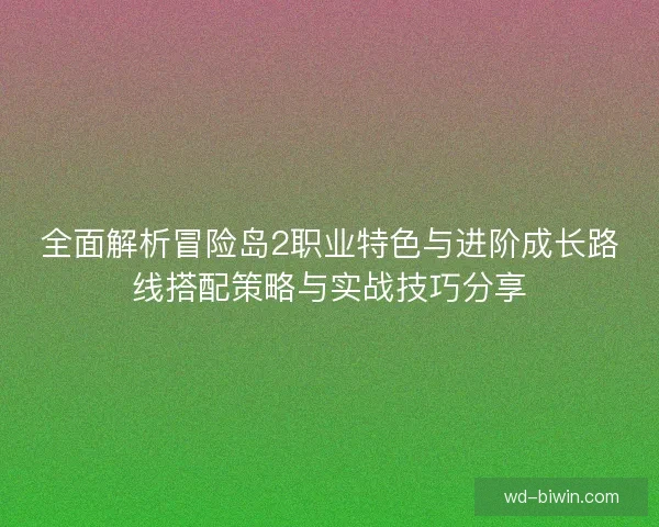 全面解析冒险岛2职业特色与进阶成长路线搭配策略与实战技巧分享 全面解析冒险岛2职业特色与进阶成长路线搭配策略与实战技巧分享