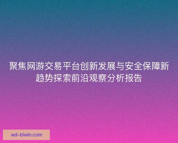 聚焦网游交易平台创新发展与安全保障新趋势探索前沿观察分析报告