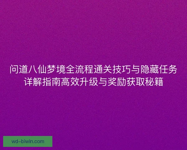 问道八仙梦境全流程通关技巧与隐藏任务详解指南高效升级与奖励获取秘籍 问道八仙梦境全流程通关技巧与隐藏任务详解指南高效升级与奖励获取秘籍