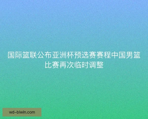 国际篮联公布亚洲杯预选赛赛程中国男篮比赛再次临时调整 国际篮联公布亚洲杯预选赛赛程中国男篮比赛再次临时调整