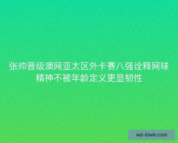 张帅晋级澳网亚太区外卡赛八强诠释网球精神不被年龄定义更显韧性 张帅晋级澳网亚太区外卡赛八强诠释网球精神不被年龄定义更显韧性