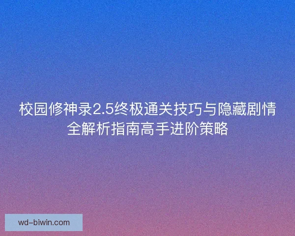 校园修神录2.5终极通关技巧与隐藏剧情全解析指南高手进阶策略
