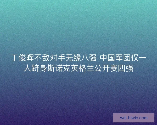 丁俊晖不敌对手无缘八强 中国军团仅一人跻身斯诺克英格兰公开赛四强