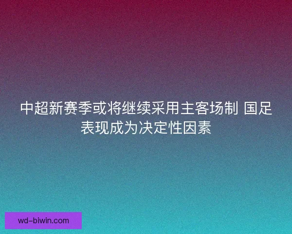 中超新赛季或将继续采用主客场制 国足表现成为决定性因素
