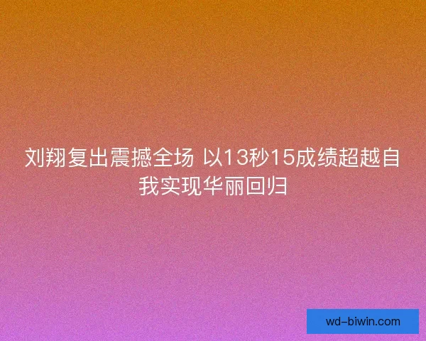 刘翔复出震撼全场 以13秒15成绩超越自我实现华丽回归