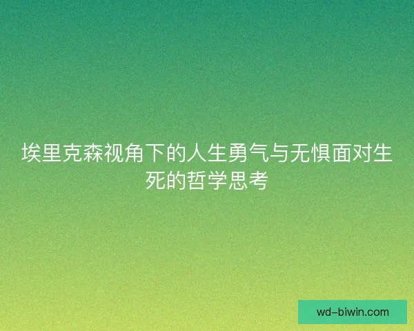 埃里克森视角下的人生勇气与无惧面对生死的哲学思考