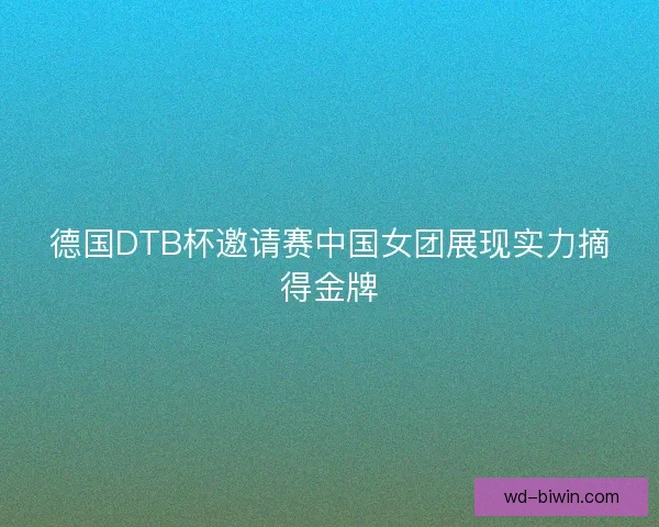 德国DTB杯邀请赛中国女团展现实力摘得金牌