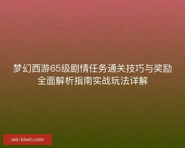 梦幻西游65级剧情任务通关技巧与奖励全面解析指南实战玩法详解 梦幻西游65级剧情任务通关技巧与奖励全面解析指南实战玩法详解