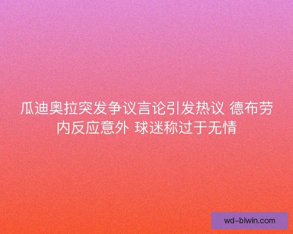 瓜迪奥拉突发争议言论引发热议 德布劳内反应意外 球迷称过于无情
