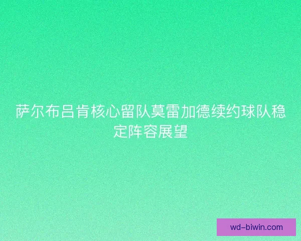 萨尔布吕肯核心留队莫雷加德续约球队稳定阵容展望 萨尔布吕肯核心留队莫雷加德续约球队稳定阵容展望