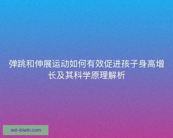 弹跳和伸展运动如何有效促进孩子身高增长及其科学原理解析