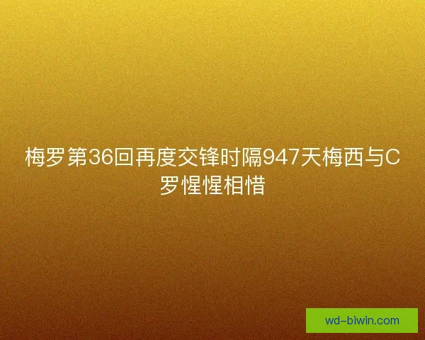 梅罗第36回再度交锋时隔947天梅西与C罗惺惺相惜