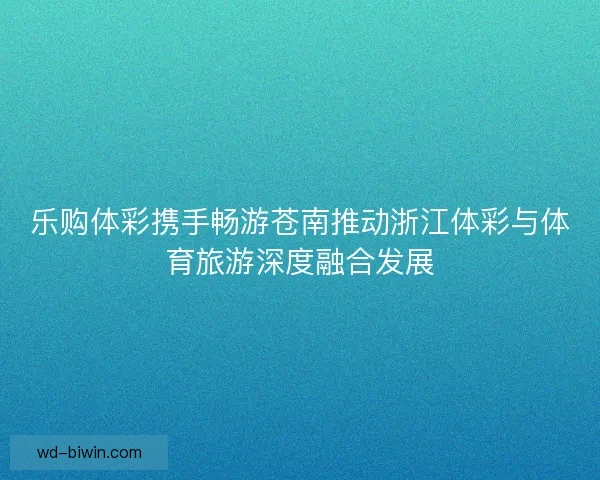乐购体彩携手畅游苍南推动浙江体彩与体育旅游深度融合发展