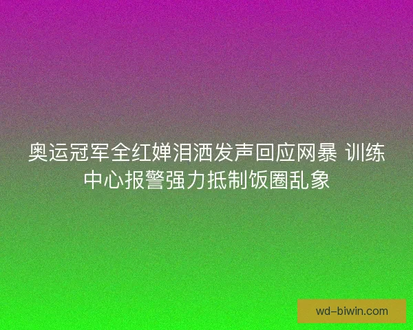 奥运冠军全红婵泪洒发声回应网暴 训练中心报警强力抵制饭圈乱象