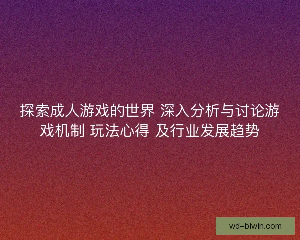 探索成人游戏的世界 深入分析与讨论游戏机制 玩法心得 及行业发展趋势