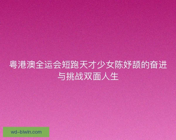 粤港澳全运会短跑天才少女陈妤颉的奋进与挑战双面人生 粤港澳全运会短跑天才少女陈妤颉的奋进与挑战双面人生
